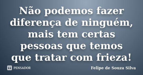 Não podemos fazer diferença de ninguém, mais tem certas pessoas que temos que tratar com frieza!... Frase de Felipe de Souza Silva.