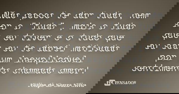 Não posso te dar tudo, nem ser o "tudo", mais o tudo que eu tiver e o tudo que eu sou eu te darei motivado por um inexplicável sentimento chamado amor... Frase de Felipe de Souza Silva.