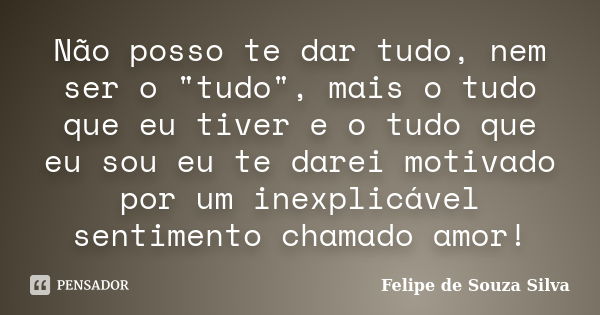 Não posso te dar tudo, nem ser o "tudo", mais o tudo que eu tiver e o tudo que eu sou eu te darei motivado por um inexplicável sentimento chamado amor... Frase de Felipe de Souza Silva.