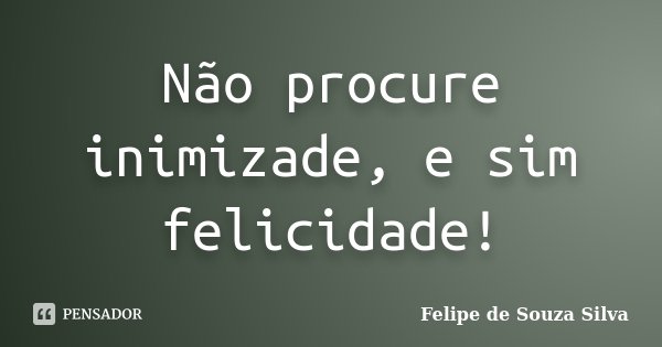 Não procure inimizade, e sim felicidade!... Frase de Felipe de Souza Silva.