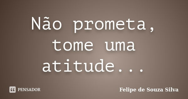 Não prometa, tome uma atitude...... Frase de Felipe de Souza Silva.