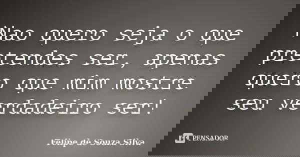 Nao quero seja o que pretendes ser, apenas quero que mim mostre seu verdadeiro ser!... Frase de Felipe de Souza Silva.