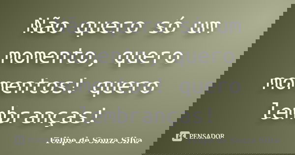 Não quero só um momento, quero momentos! quero lembranças!... Frase de Felipe de Souza Silva.