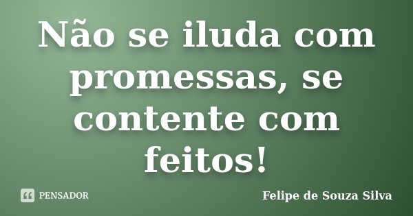 Não se iluda com promessas, se contente com feitos!... Frase de Felipe de Souza Silva.