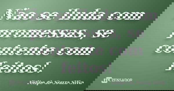 Não se iluda com promessas, se contente com feitos!... Frase de Felipe de Souza Silva.
