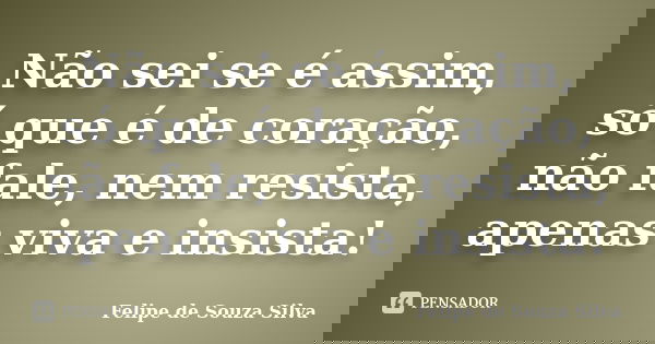 Não sei se é assim, só que é de coração, não fale, nem resista, apenas viva e insista!... Frase de Felipe de Souza Silva.