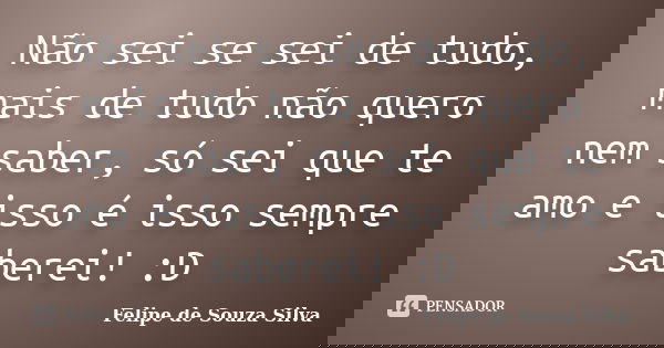 Não sei se sei de tudo, mais de tudo não quero nem saber, só sei que te amo e isso é isso sempre saberei! :D... Frase de Felipe de Souza Silva.