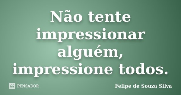 Não tente impressionar alguém, impressione todos.... Frase de Felipe de Souza Silva.
