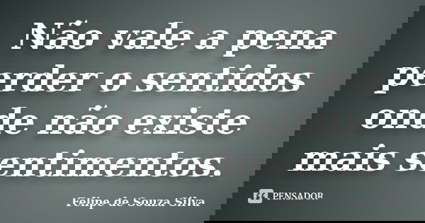 Não vale a pena perder o sentidos onde não existe mais sentimentos.... Frase de Felipe de Souza Silva.