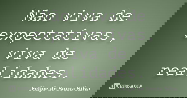 Não viva de expectativas, viva de realidades.... Frase de Felipe de Souza Silva.