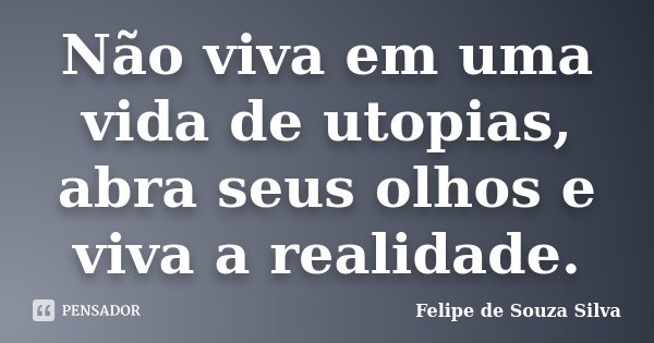 Não viva em uma vida de utopias, abra seus olhos e viva a realidade.... Frase de Felipe de Souza Silva.