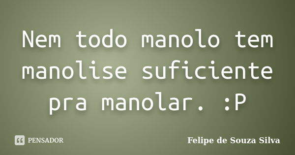 Nem todo manolo tem manolise suficiente pra manolar. :P... Frase de Felipe de Souza Silva.