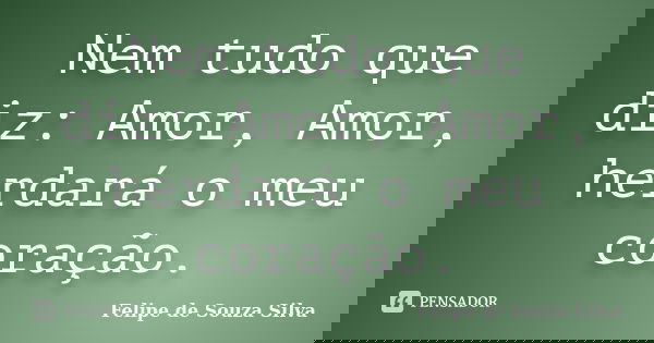 Nem tudo que diz: Amor, Amor, herdará o meu coração.... Frase de Felipe de Souza Silva.