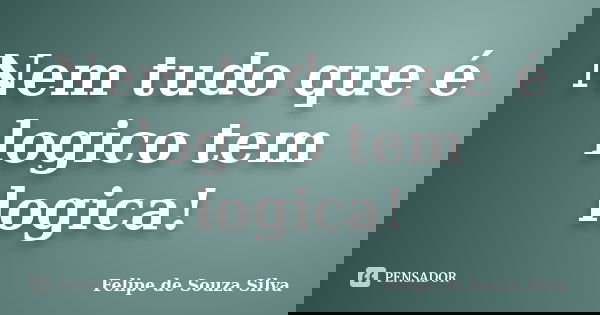 Nem tudo que é logico tem logica!... Frase de Felipe de Souza Silva.