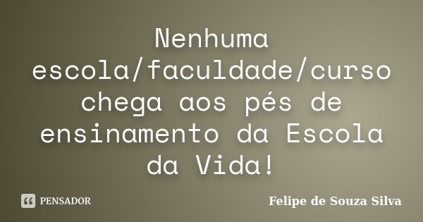 Nenhuma escola/faculdade/curso chega aos pés de ensinamento da Escola da Vida!... Frase de Felipe de Souza Silva.
