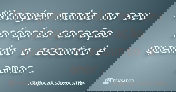 Ninguém manda no seu próprio coração quando o assunto é amor.... Frase de Felipe de Souza Silva.