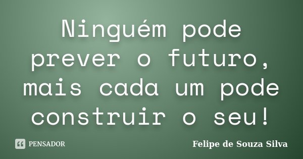 Ninguém pode prever o futuro, mais cada um pode construir o seu!... Frase de Felipe de Souza Silva.