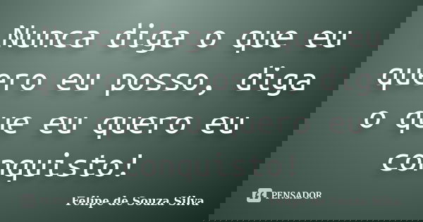 Nunca diga o que eu quero eu posso, diga o que eu quero eu conquisto!... Frase de Felipe de Souza Silva.