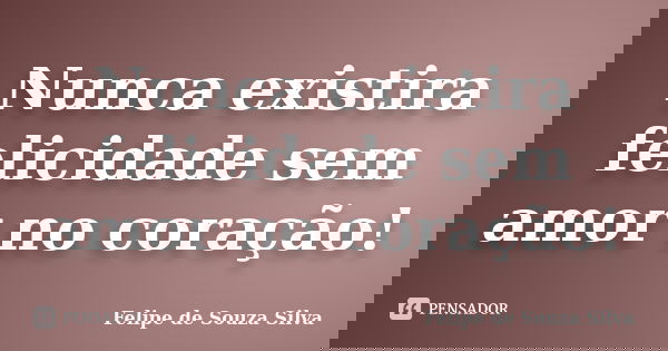 Nunca existira felicidade sem amor no coração!... Frase de Felipe de Souza Silva.