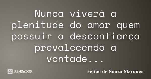 Nunca viverá a plenitude do amor quem possuir a desconfiança prevalecendo a vontade...... Frase de Felipe de Souza Marques.