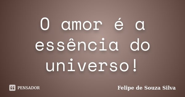 O amor é a essência do universo!... Frase de Felipe de Souza Silva.