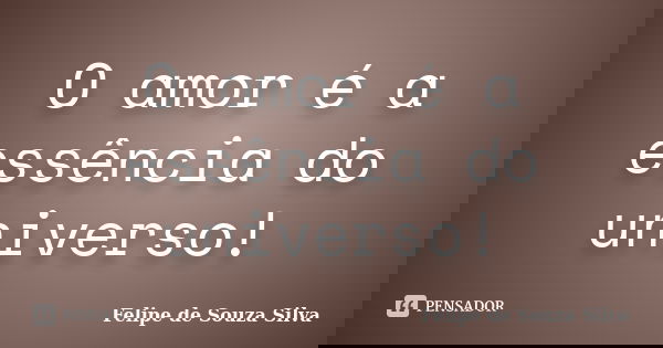 O amor é a essência do universo!... Frase de Felipe de Souza Silva.