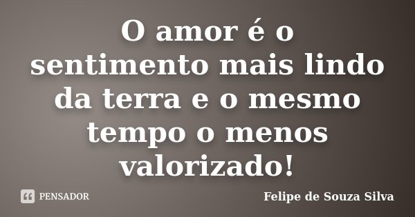 O amor é o sentimento mais lindo da terra e o mesmo tempo o menos valorizado!... Frase de Felipe de Souza Silva.