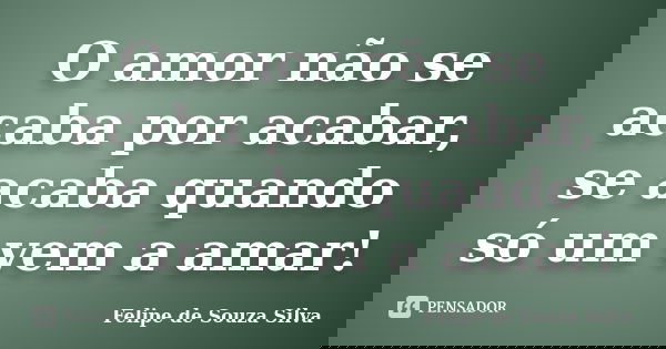 O amor não se acaba por acabar, se acaba quando só um vem a amar!... Frase de Felipe de Souza Silva.