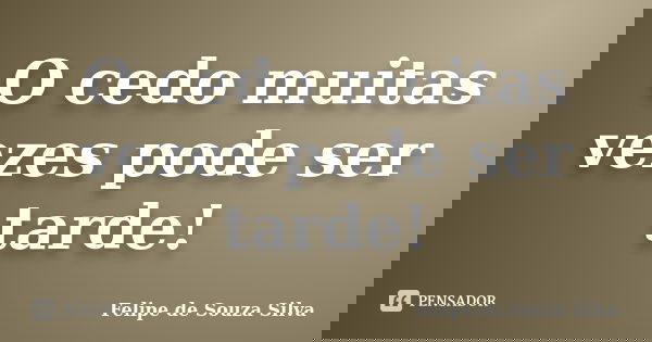 O cedo muitas vezes pode ser tarde!... Frase de Felipe de Souza Silva.