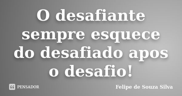 O desafiante sempre esquece do desafiado apos o desafio!... Frase de Felipe de Souza Silva.