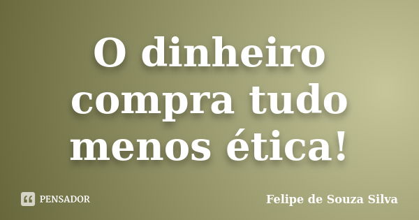 O dinheiro compra tudo menos ética!... Frase de Felipe de Souza Silva.