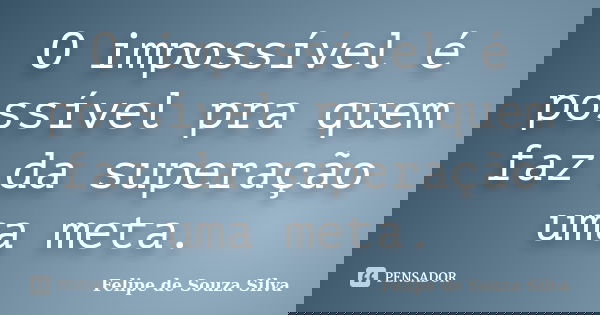 O impossível é possível pra quem faz da superação uma meta.... Frase de Felipe de Souza Silva.