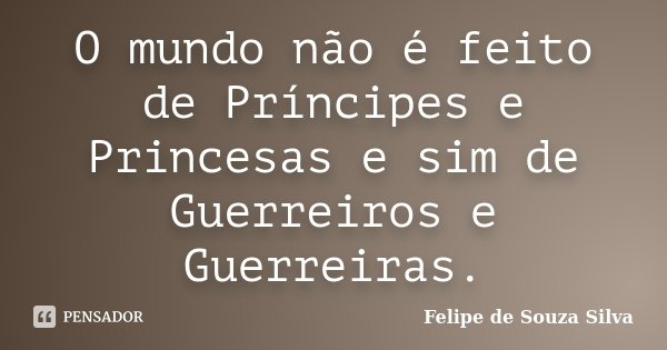 O mundo não é feito de Príncipes e Princesas e sim de Guerreiros e Guerreiras.... Frase de Felipe de Souza Silva.