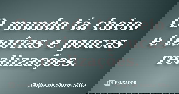O mundo tá cheio e teorias e poucas realizações.... Frase de Felipe de Souza Silva.