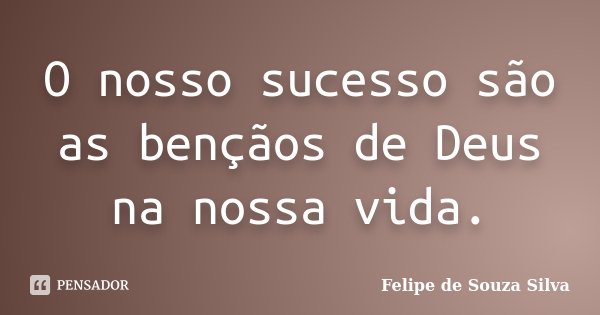 O nosso sucesso são as bençãos de Deus na nossa vida.... Frase de Felipe de Souza Silva.