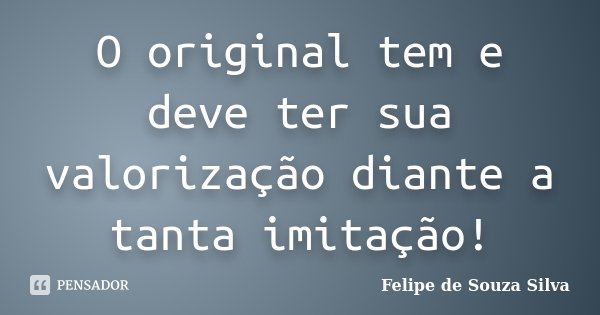 O original tem e deve ter sua valorização diante a tanta imitação!... Frase de Felipe de Souza Silva.