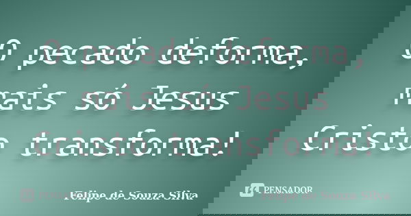 O pecado deforma, mais só Jesus Cristo transforma!... Frase de Felipe de Souza Silva.
