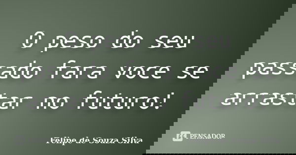 O peso do seu passado fara voce se arrastar no futuro!... Frase de Felipe de Souza Silva.
