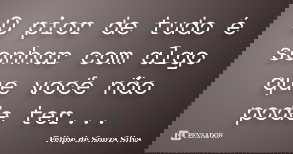 O pior de tudo é sonhar com algo que você não pode ter...... Frase de Felipe de Souza Silva.