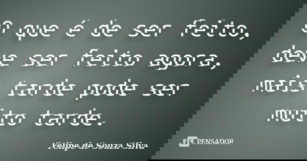 O que é de ser feito, deve ser feito agora, mais tarde pode ser muito tarde.... Frase de Felipe de Souza Silva.