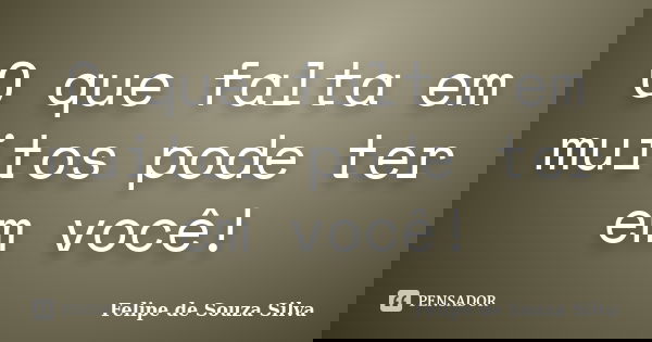 O que falta em muitos pode ter em você!... Frase de Felipe de Souza Silva.