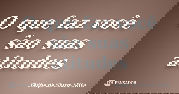 O que faz você são suas atitudes... Frase de Felipe de Souza Silva.