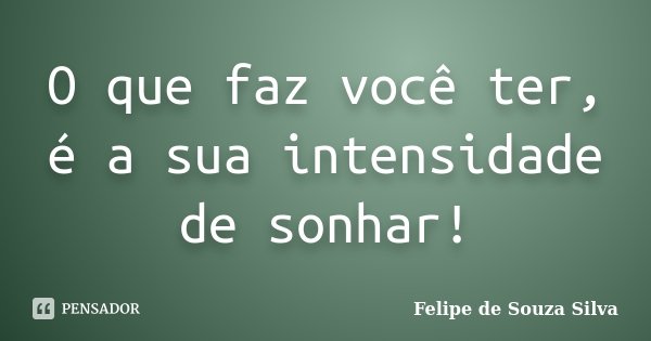 O que faz você ter, é a sua intensidade de sonhar!... Frase de Felipe de Souza Silva.