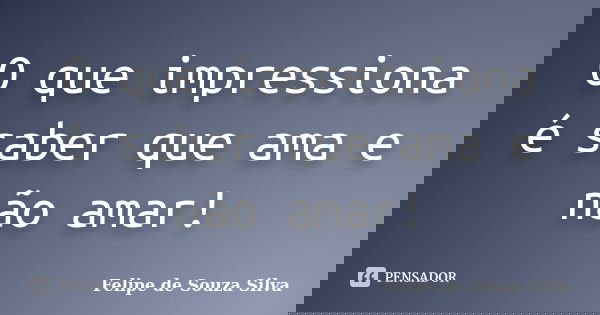 O que impressiona é saber que ama e não amar!... Frase de Felipe de Souza Silva.