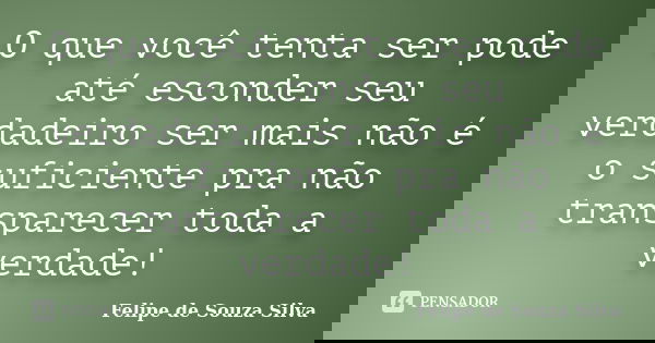 O que você tenta ser pode até esconder seu verdadeiro ser mais não é o suficiente pra não transparecer toda a verdade!... Frase de Felipe de Souza Silva.