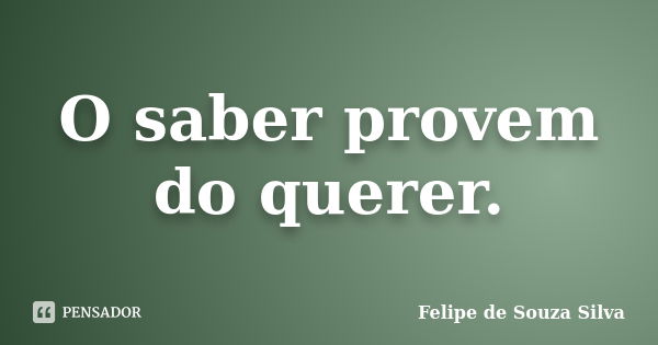 O saber provem do querer.... Frase de Felipe de Souza Silva.