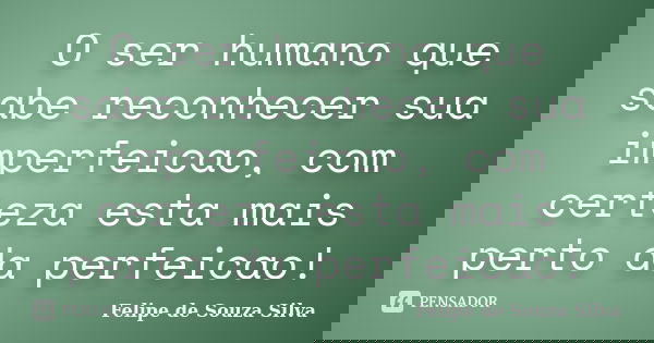 O ser humano que sabe reconhecer sua imperfeicao, com certeza esta mais perto da perfeicao!... Frase de Felipe de Souza Silva.