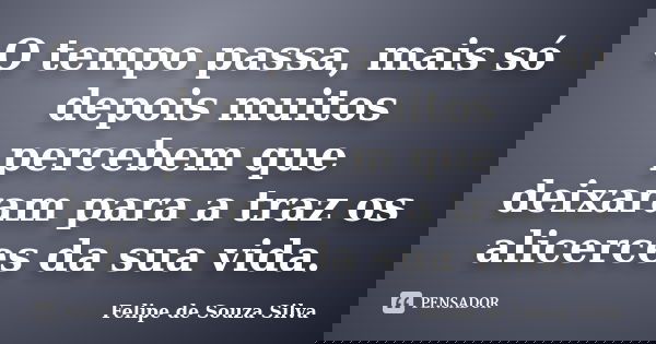 O tempo passa, mais só depois muitos percebem que deixaram para a traz os alicerces da sua vida.... Frase de Felipe de Souza Silva.
