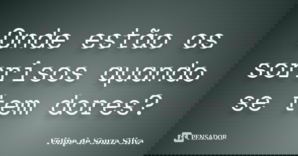 Onde estão os sorrisos quando se tem dores?... Frase de Felipe de Souza Silva.