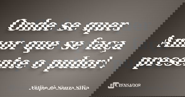 Onde se quer Amor que se faça presente o pudor!... Frase de Felipe de Souza Silva.